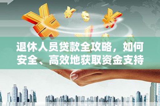 普定退休人员贷款全攻略，如何安全、高效地获取资金支持