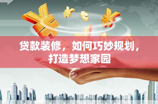 普定贷款装修，如何巧妙规划，打造梦想家园