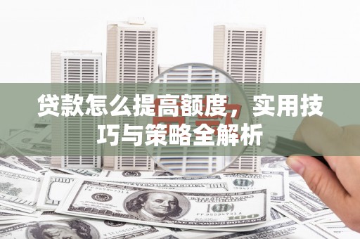 普定贷款怎么提高额度，实用技巧与策略全解析