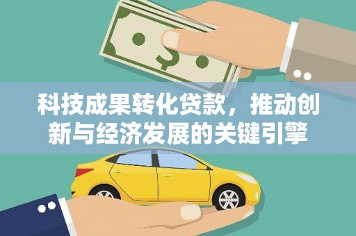 普定科技成果转化贷款，推动创新与经济发展的关键引擎