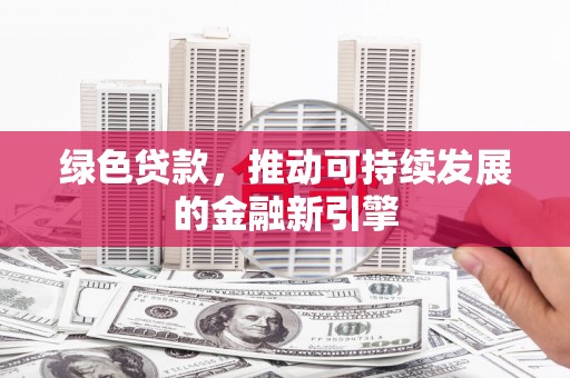 普定绿色贷款，推动可持续发展的金融新引擎