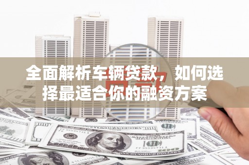 普定全面解析车辆贷款，如何选择最适合你的融资方案