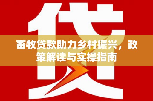 普定畜牧贷款助力乡村振兴，政策解读与实操指南