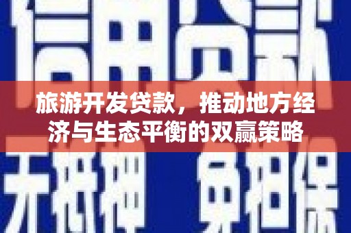 普定旅游开发贷款，推动地方经济与生态平衡的双赢策略
