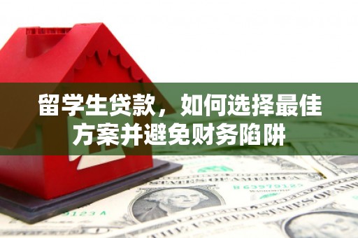 普定留学生贷款，如何选择最佳方案并避免财务陷阱