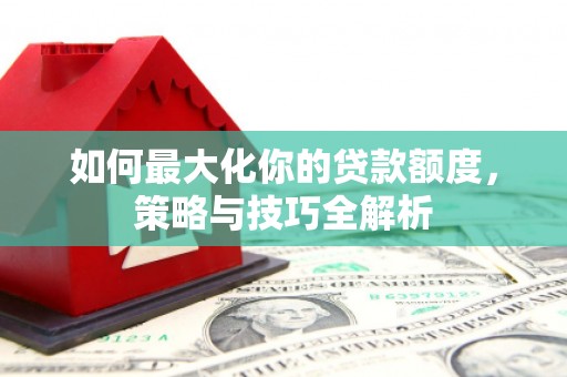 普定如何最大化你的贷款额度，策略与技巧全解析