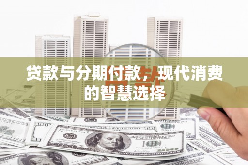 普定贷款与分期付款，现代消费的智慧选择