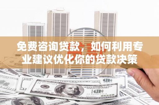 普定免费咨询贷款，如何利用专业建议优化你的贷款决策