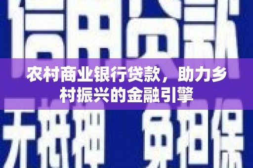 普定农村商业银行贷款，助力乡村振兴的金融引擎